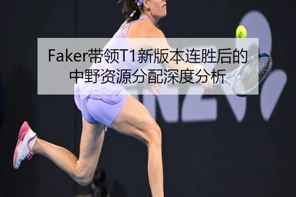 Faker带领T1新版本连胜后的中野资源分配深度分析